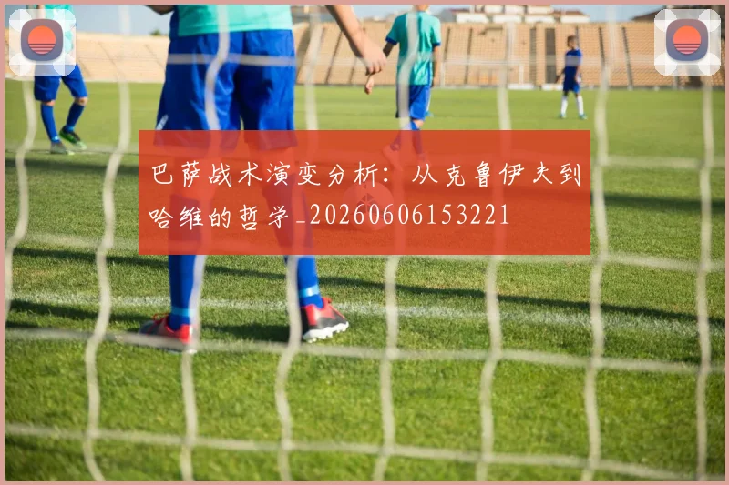 巴萨战术演变分析：从克鲁伊夫到哈维的哲学_20260606153221