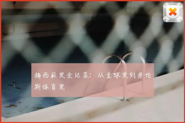 梅西获奖全记录:从金球奖到劳伦斯体育奖