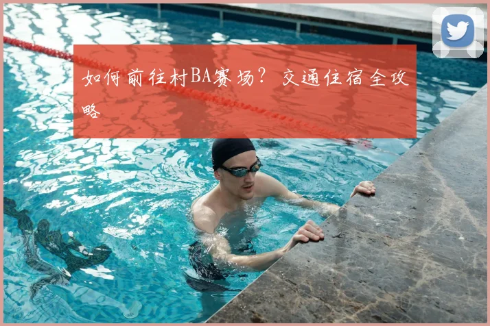 如何前往村BA赛场?交通住宿全攻略