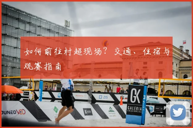 如何前往村超现场?交通、住宿与观赛指南