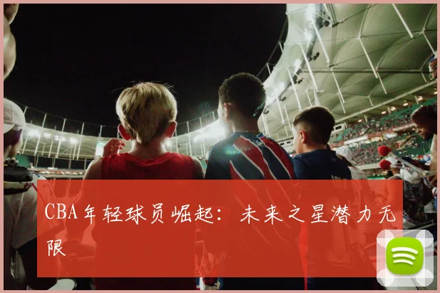 CBA年轻球员崛起:未来之星潜力无限