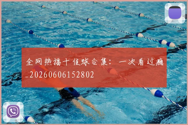 全网热播十佳球合集:一次看过瘾_20260606152802