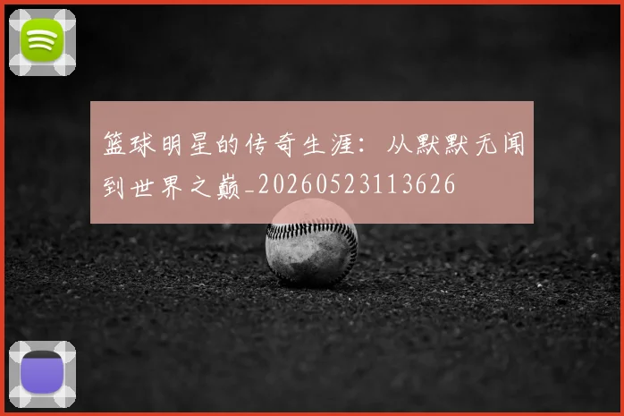 篮球明星的传奇生涯：从默默无闻到世界之巅_20260523113626