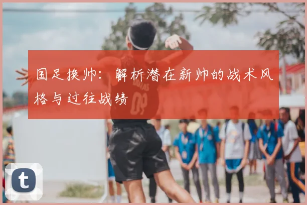 国足换帅：解析潜在新帅的战术风格与过往战绩