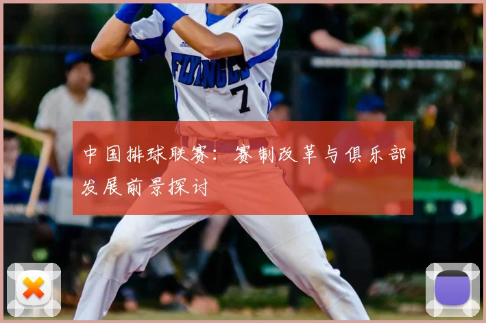 中国排球联赛：赛制改革与俱乐部发展前景探讨