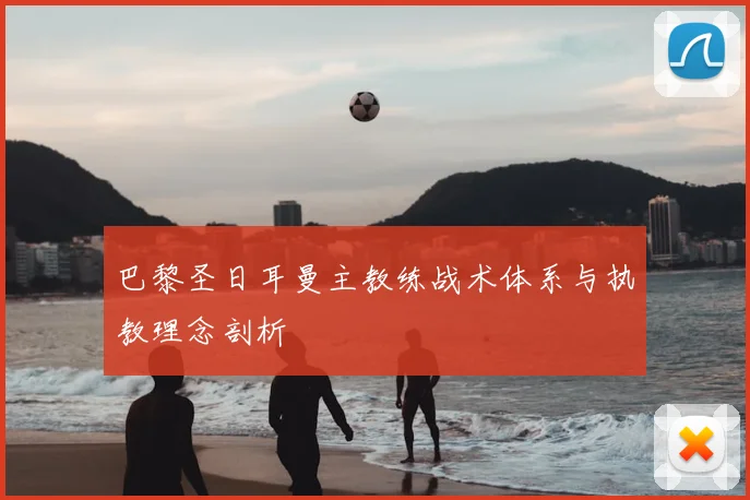 巴黎圣日耳曼主教练战术体系与执教理念剖析