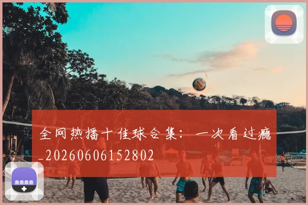 全网热播十佳球合集：一次看过瘾_20260606152802