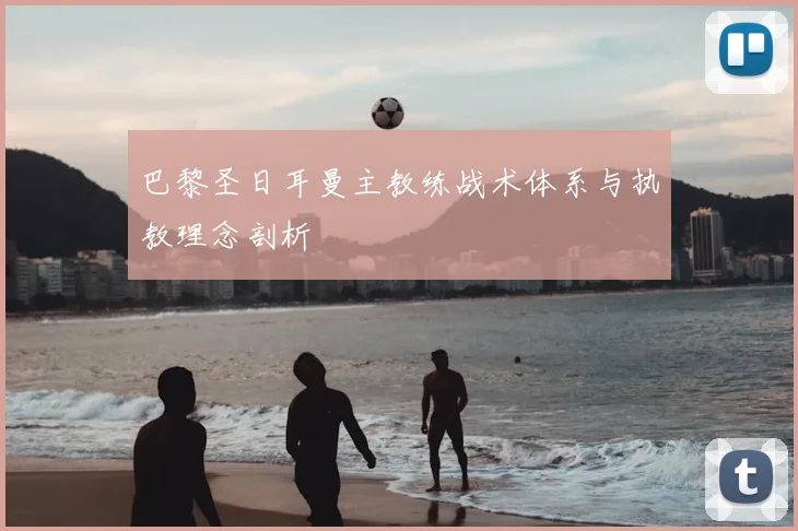巴黎圣日耳曼主教练战术体系与执教理念剖析