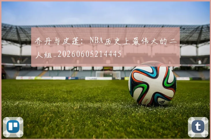 乔丹与皮蓬：NBA历史上最伟大的二人组_20260605214445