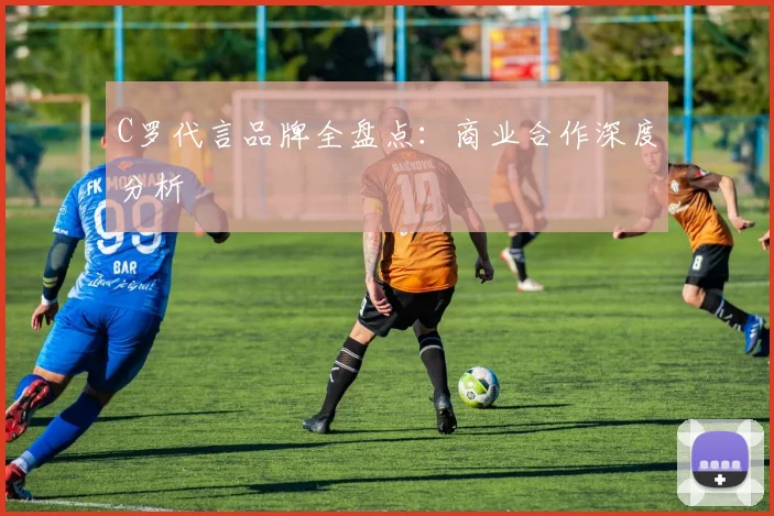 C罗代言品牌全盘点：商业合作深度分析
