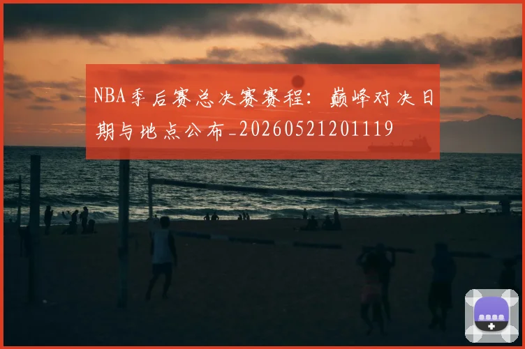 NBA季后赛总决赛赛程：巅峰对决日期与地点公布_20260521201119
