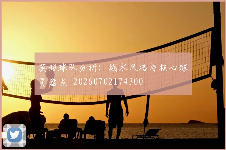 英超球队分析：战术风格与核心球员盘点_20260702174300