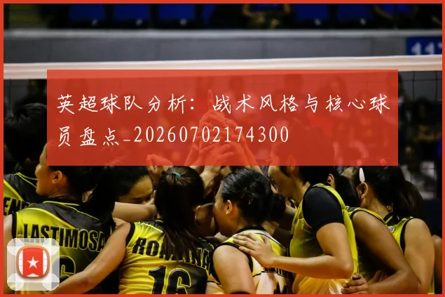英超球队分析:战术风格与核心球员盘点_20260702174300