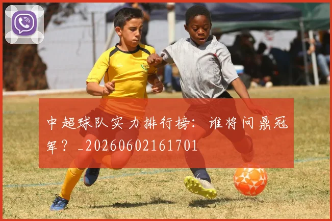 中超球队实力排行榜：谁将问鼎冠军？_20260602161701