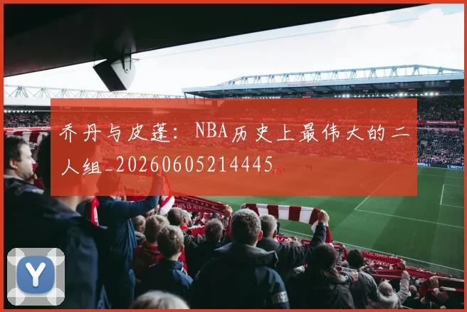 乔丹与皮蓬：NBA历史上最伟大的二人组_20260605214445