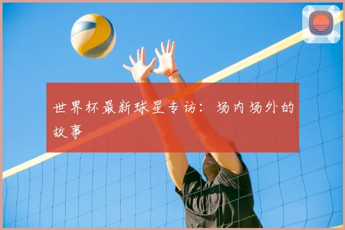 世界杯最新球星专访：场内场外的故事