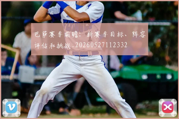 巴萨赛季前瞻:新赛季目标、阵容评估和挑战_20260527112332